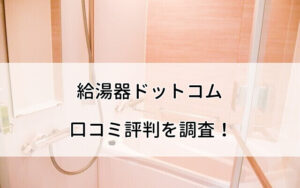 給湯器ドットコムの良い口コミから悪い評判・料金まで徹底調査