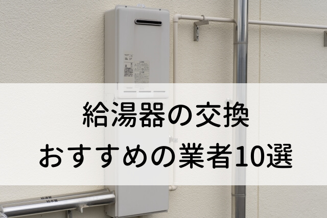 【2025年最新】どこに頼む？給湯器交換のおすすめ業者10社を比較